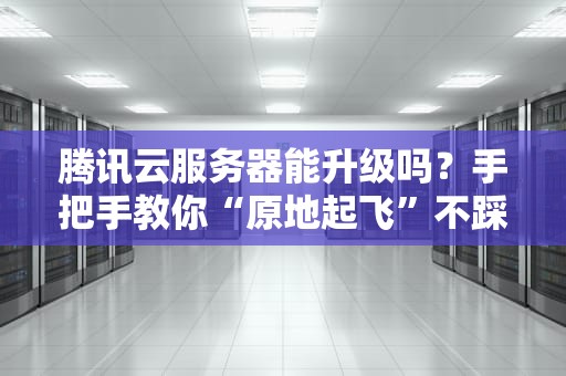 腾讯云服务器能升级吗？手把手教你“原地起飞”不踩坑！