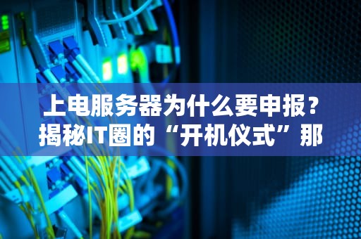 上电服务器为什么要申报？揭秘IT圈的“开机仪式”那些事儿！
