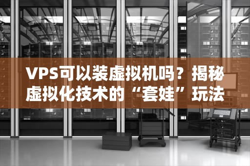 VPS可以装虚拟机吗？揭秘虚拟化技术的“套娃”玩法！