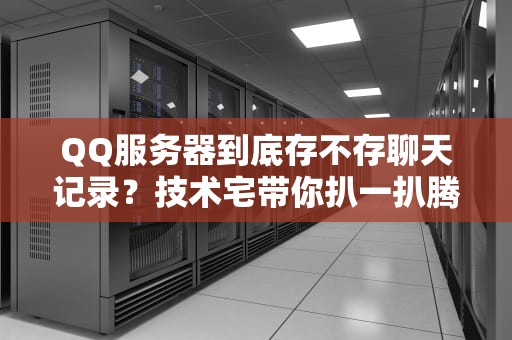 QQ服务器到底存不存聊天记录？技术宅带你扒一扒腾讯的“数据小仓库”