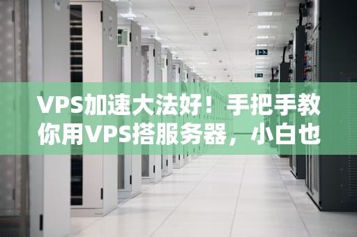 VPS加速大法好！手把手教你用VPS搭服务器，小白也能秒变老司机
