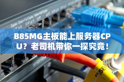B85MG主板能上服务器CPU？老司机带你一探究竟！