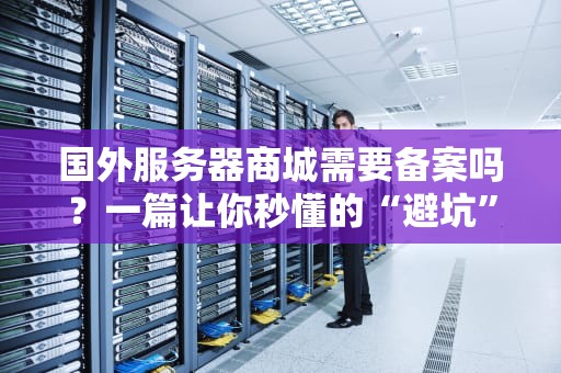 国外服务器商城需要备案吗？一篇让你秒懂的“避坑”指南！