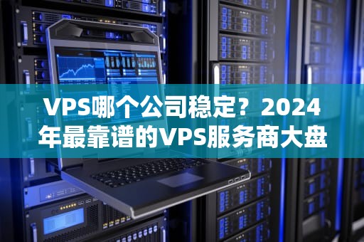 VPS哪个公司稳定？2024年最靠谱的VPS服务商大盘点，看完再剁手！