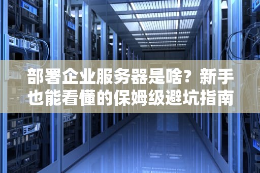 部署企业服务器是啥？新手也能看懂的保姆级避坑指南！