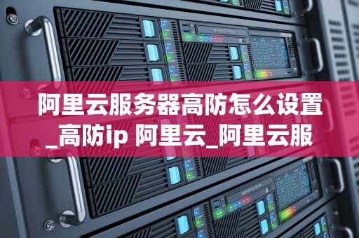 阿里云服务器高防怎么设置_高防ip 阿里云_阿里云服务器高防设置详解