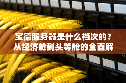 宝德服务器是什么档次的？从经济舱到头等舱的全面解析