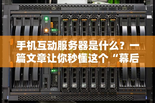 手机互动服务器是什么？一篇文章让你秒懂这个“幕后黑手”！