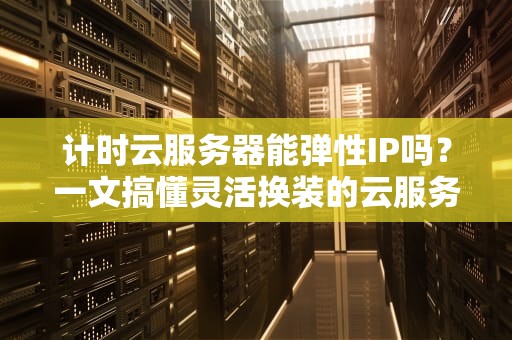 计时云服务器能弹性IP吗？一文搞懂灵活换装的云服务器玩法！