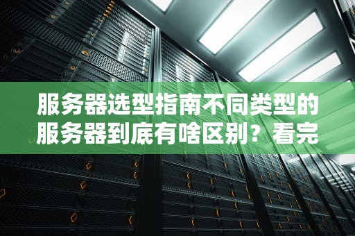 服务器选型指南不同类型的服务器到底有啥区别？看完这篇你就懂了！