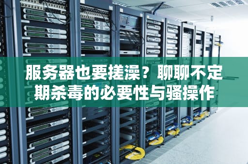 服务器也要搓澡？聊聊不定期杀毒的必要性与骚操作