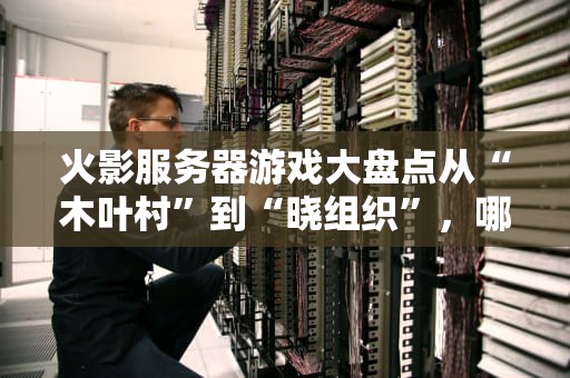 火影服务器游戏大盘点从“木叶村”到“晓组织”，哪款才是你的忍道？
