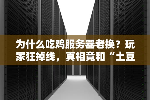 为什么吃鸡服务器老换？玩家狂掉线，真相竟和“土豆”有关！