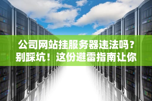 公司网站挂服务器违法吗？别踩坑！这份避雷指南让你秒懂法律红线