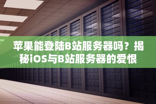 苹果能登陆B站服务器吗？揭秘iOS与B站服务器的爱恨情仇（附终极解决方案）