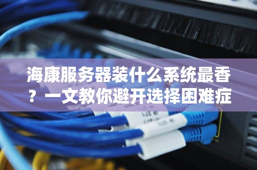 海康服务器装什么系统最香？一文教你避开选择困难症！