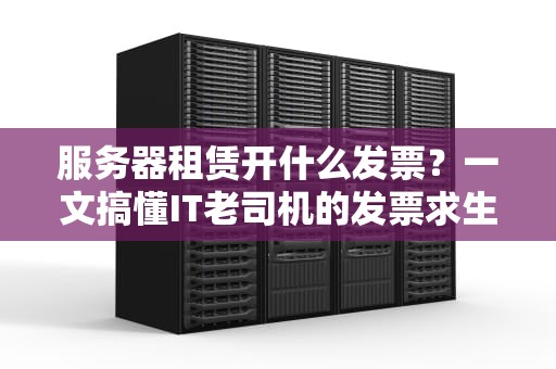 服务器租赁开什么发票？一文搞懂IT老司机的发票求生指南！