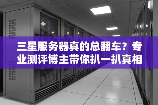 三星服务器真的总翻车？专业测评博主带你扒一扒真相！