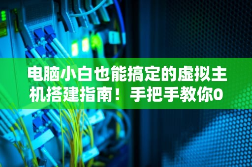 电脑小白也能搞定的虚拟主机搭建指南！手把手教你0基础玩转