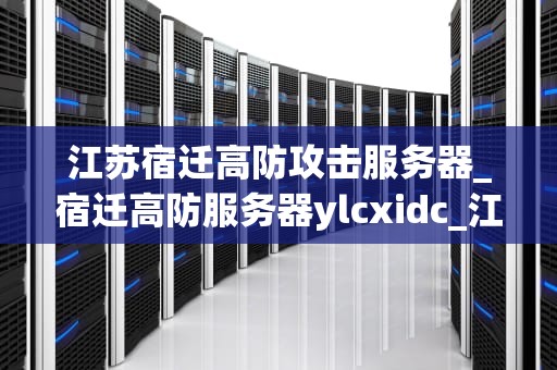 江苏宿迁高防攻击服务器_宿迁高防服务器ylcxidc_江苏宿迁高防攻击服务器的全面解析