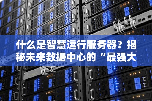 什么是智慧运行服务器？揭秘未来数据中心的“最强大脑”