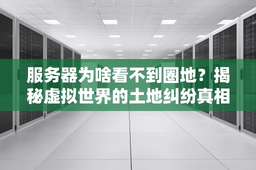 服务器为啥看不到圈地？揭秘虚拟世界的土地纠纷真相！