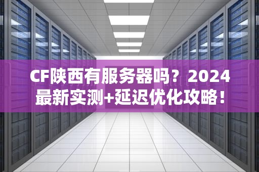 CF陕西有服务器吗？2024最新实测+延迟优化攻略！
