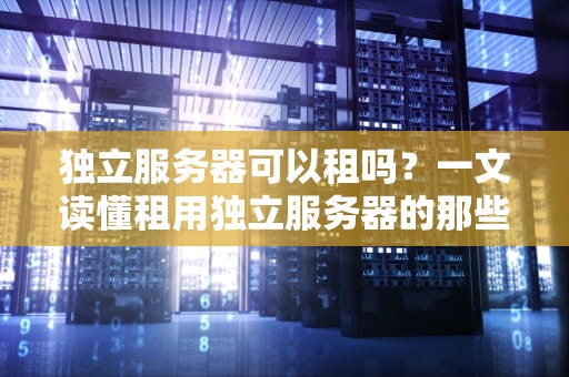独立服务器可以租吗？一文读懂租用独立服务器的那些事儿！