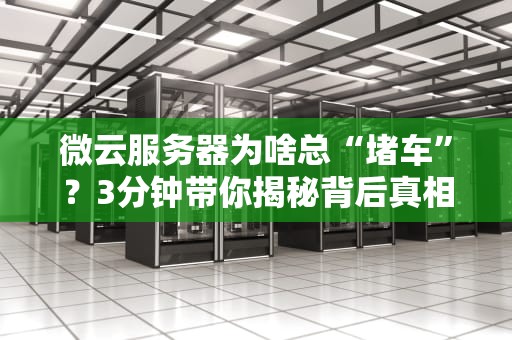 微云服务器为啥总“堵车”？3分钟带你揭秘背后真相！