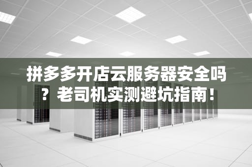 拼多多开店云服务器安全吗？老司机实测避坑指南！
