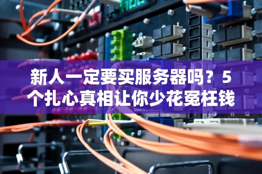 新人一定要买服务器吗？5个扎心真相让你少花冤枉钱！