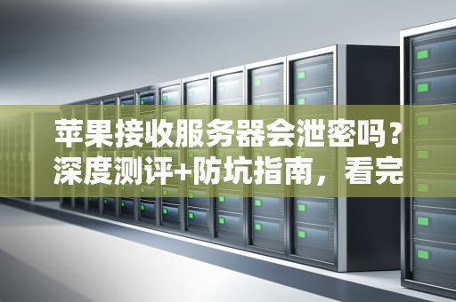 苹果接收服务器会泄密吗？深度测评+防坑指南，看完秒懂！