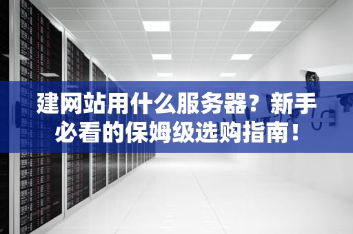 建网站用什么服务器？新手必看的保姆级选购指南！