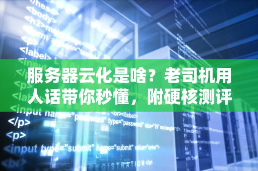 服务器云化是啥？老司机用人话带你秒懂，附硬核测评案例！