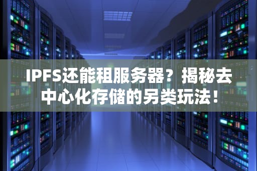 IPFS还能租服务器？揭秘去中心化存储的另类玩法！