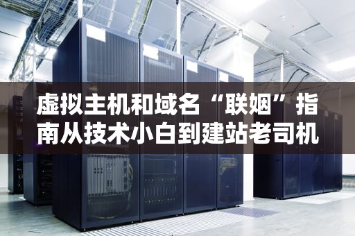 虚拟主机和域名“联姻”指南从技术小白到建站老司机的欢乐教程