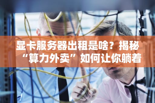 显卡服务器出租是啥？揭秘“算力外卖”如何让你躺着赚钱！