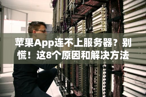 苹果App连不上服务器？别慌！这8个原因和解决方法快收好！