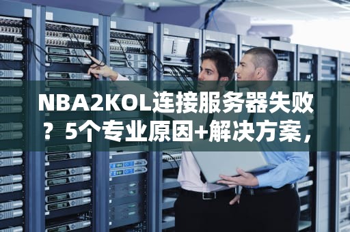 NBA2KOL连接服务器失败？5个专业原因+解决方案，让你告别篮球孤岛！