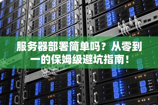服务器部署简单吗？从零到一的保姆级避坑指南！