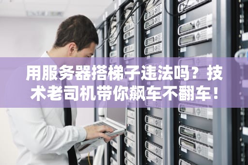 用服务器搭梯子违法吗？技术老司机带你飙车不翻车！