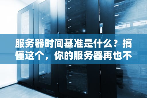 服务器时间基准是什么？搞懂这个，你的服务器再也不会穿越了！