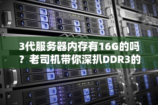 3代服务器内存有16G的吗？老司机带你深扒DDR3的那些事儿！