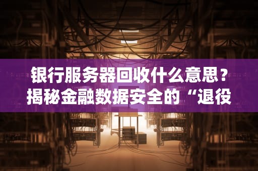 银行服务器回收什么意思？揭秘金融数据安全的“退役仪式”