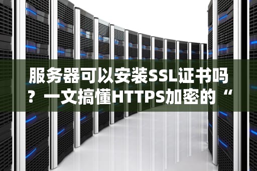 服务器可以安装SSL证书吗？一文搞懂HTTPS加密的“安全门神”