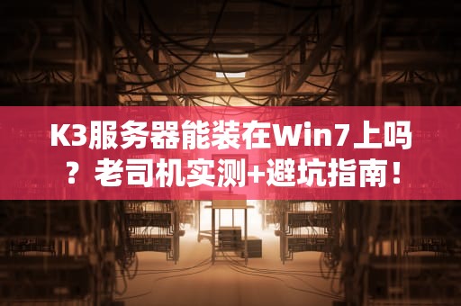 K3服务器能装在Win7上吗？老司机实测+避坑指南！