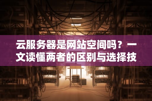 云服务器是网站空间吗？一文读懂两者的区别与选择技巧！