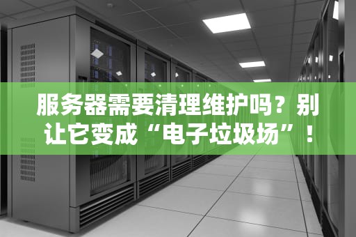 服务器需要清理维护吗？别让它变成“电子垃圾场”！