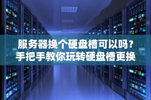 服务器换个硬盘槽可以吗？手把手教你玩转硬盘槽更换，避免翻车！