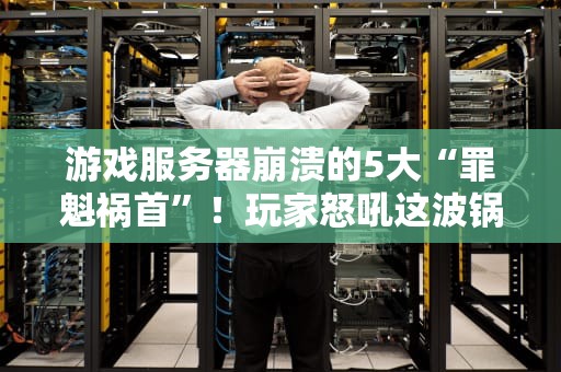 游戏服务器崩溃的5大“罪魁祸首”！玩家怒吼这波锅谁背？